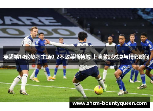 英超第14轮热刺主场0-2不敌莱斯特城 上演激烈对决与精彩瞬间