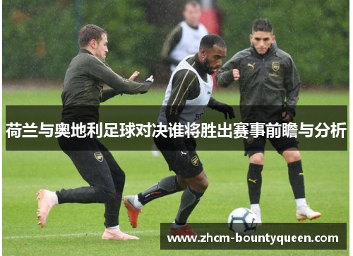 荷兰与奥地利足球对决谁将胜出赛事前瞻与分析