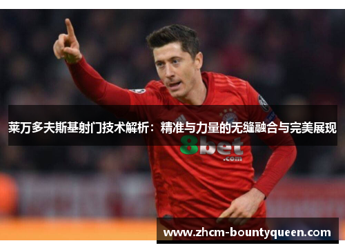 莱万多夫斯基射门技术解析：精准与力量的无缝融合与完美展现