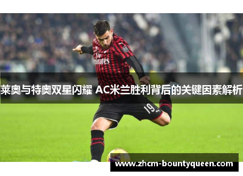 莱奥与特奥双星闪耀 AC米兰胜利背后的关键因素解析
