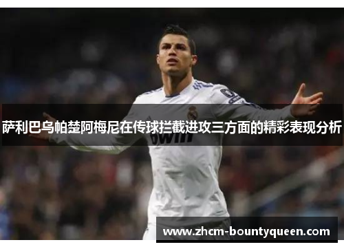 萨利巴乌帕楚阿梅尼在传球拦截进攻三方面的精彩表现分析