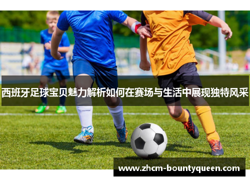 西班牙足球宝贝魅力解析如何在赛场与生活中展现独特风采