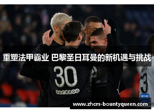 重塑法甲霸业 巴黎圣日耳曼的新机遇与挑战