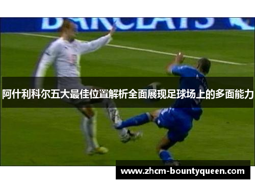 阿什利科尔五大最佳位置解析全面展现足球场上的多面能力