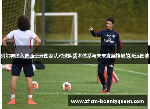 阿尔特塔入选西班牙国家队对球队战术体系与未来发展格局的深远影响