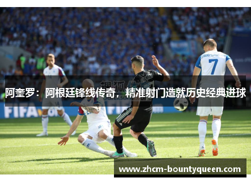 阿奎罗：阿根廷锋线传奇，精准射门造就历史经典进球