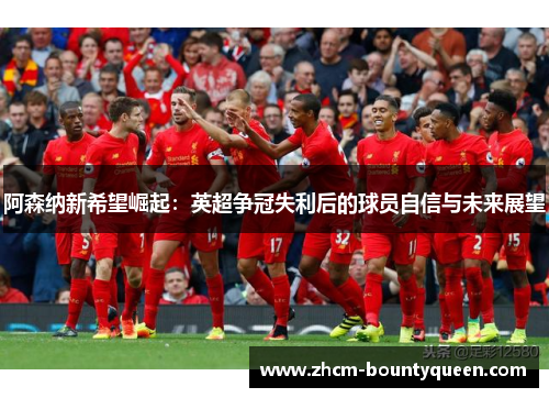 阿森纳新希望崛起：英超争冠失利后的球员自信与未来展望