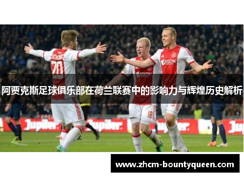 阿贾克斯足球俱乐部在荷兰联赛中的影响力与辉煌历史解析