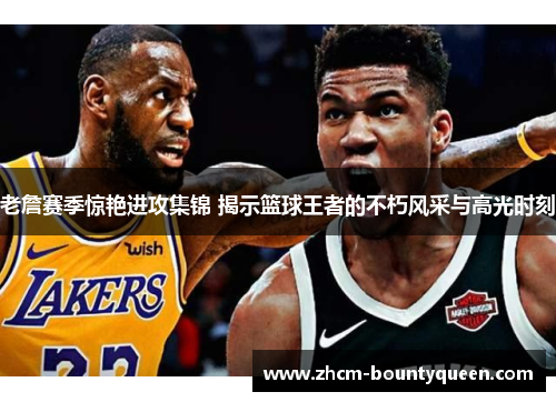 老詹赛季惊艳进攻集锦 揭示篮球王者的不朽风采与高光时刻