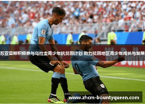苏亚雷斯积极参与乌拉圭青少年抗贫困计划 助力贫困地区青少年成长与发展