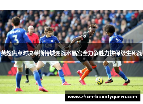 英超焦点对决莱斯特城迎战水晶宫全力争胜力拼保级生死战 英超焦点对决莱斯特城迎战水晶宫全力争胜力拼保级生死战