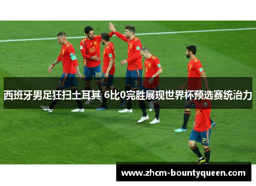 西班牙男足狂扫土耳其 6比0完胜展现世界杯预选赛统治力