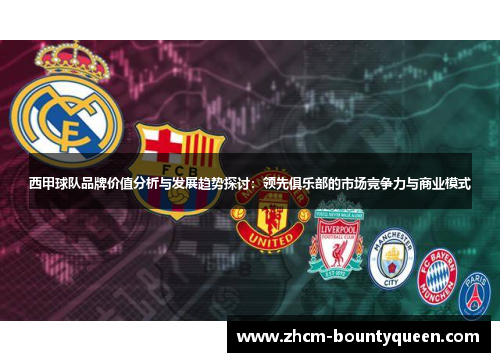 西甲球队品牌价值分析与发展趋势探讨：领先俱乐部的市场竞争力与商业模式