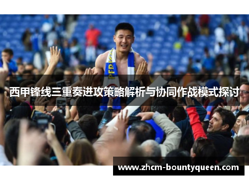 西甲锋线三重奏进攻策略解析与协同作战模式探讨