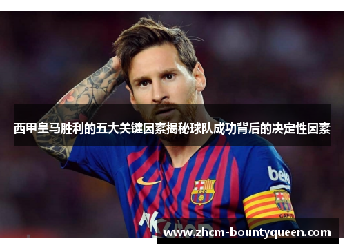 西甲皇马胜利的五大关键因素揭秘球队成功背后的决定性因素