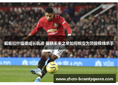解密拉什福德成长轨迹 曼联未来之星如何蜕变为顶级锋线杀手