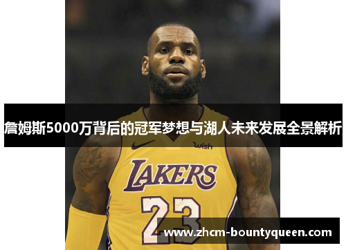 詹姆斯5000万背后的冠军梦想与湖人未来发展全景解析
