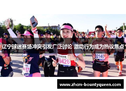 辽宁球迷赛场冲突引发广泛讨论 激动行为成为热议焦点