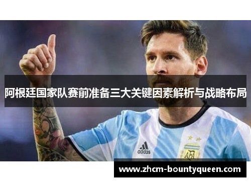 阿根廷国家队赛前准备三大关键因素解析与战略布局