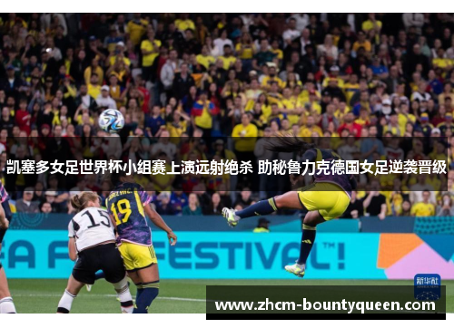 凯塞多女足世界杯小组赛上演远射绝杀 助秘鲁力克德国女足逆袭晋级