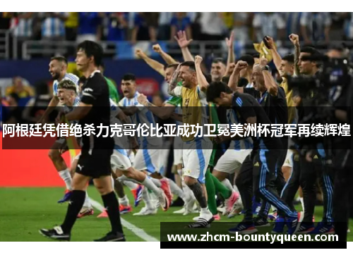 阿根廷凭借绝杀力克哥伦比亚成功卫冕美洲杯冠军再续辉煌