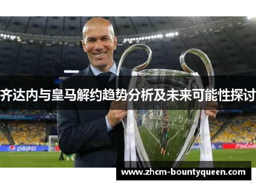 齐达内与皇马解约趋势分析及未来可能性探讨