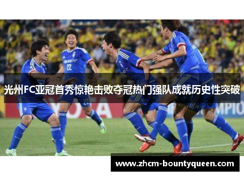 光州FC亚冠首秀惊艳击败夺冠热门强队成就历史性突破