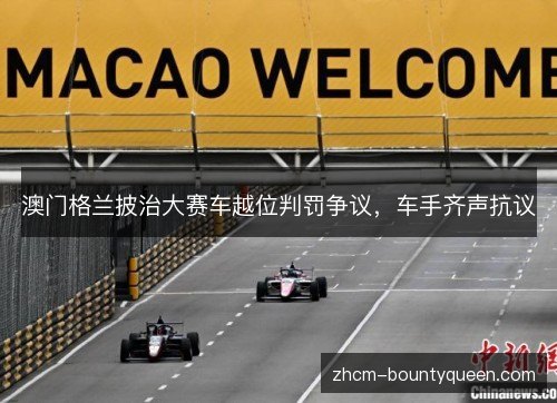 澳门格兰披治大赛车越位判罚争议,车手齐声抗议 澳门格兰披治大赛车越位判罚争议,车手齐声抗议